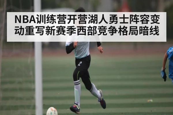 NBA训练营开营湖人勇士阵容变动重写新赛季西部竞争格局暗线（kaiyun）