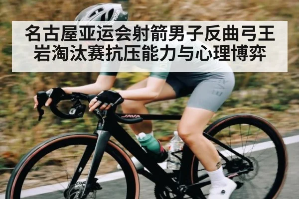 名古屋亚运会射箭男子反曲弓王岩淘汰赛抗压能力与心理博弈