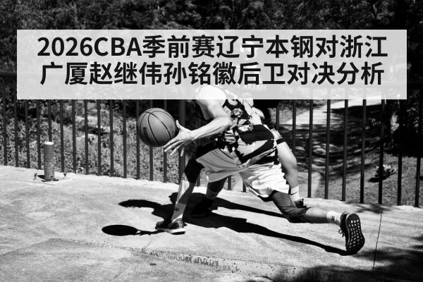 2026CBA季前赛辽宁本钢对浙江广厦赵继伟孙铭徽后卫对决分析（kaiyun）