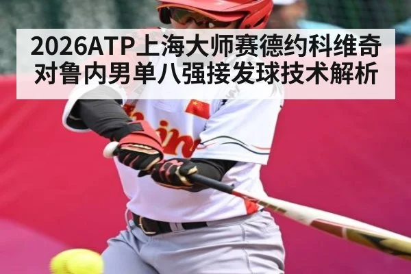 2026ATP上海大师赛德约科维奇对鲁内男单八强接发球技术解析（kaiyun）