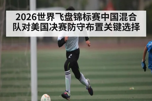 2026世界飞盘锦标赛中国混合队对美国决赛防守布置关键选择（kaiyun）