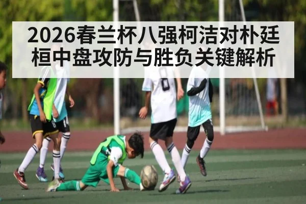 2026春兰杯八强柯洁对朴廷桓中盘攻防与胜负关键解析