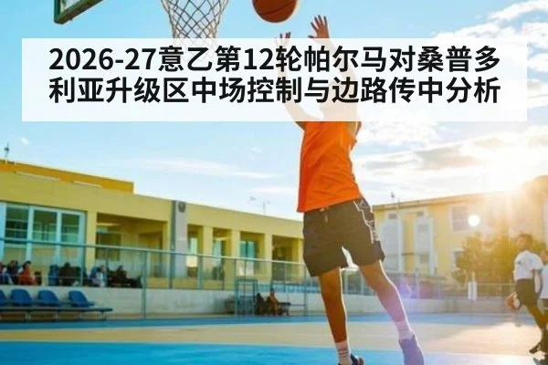2026-27意乙第12轮帕尔马对桑普多利亚升级区中场控制与边路传中分析（kaiyun）